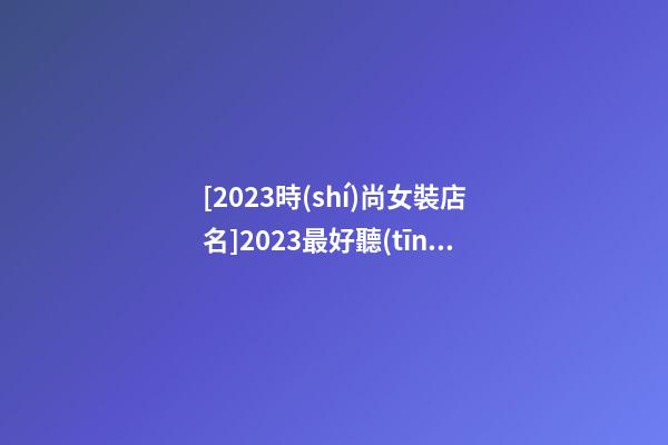 [2023時(shí)尚女裝店名]2023最好聽(tīng)的女裝店名-第1張-店鋪起名-玄機(jī)派